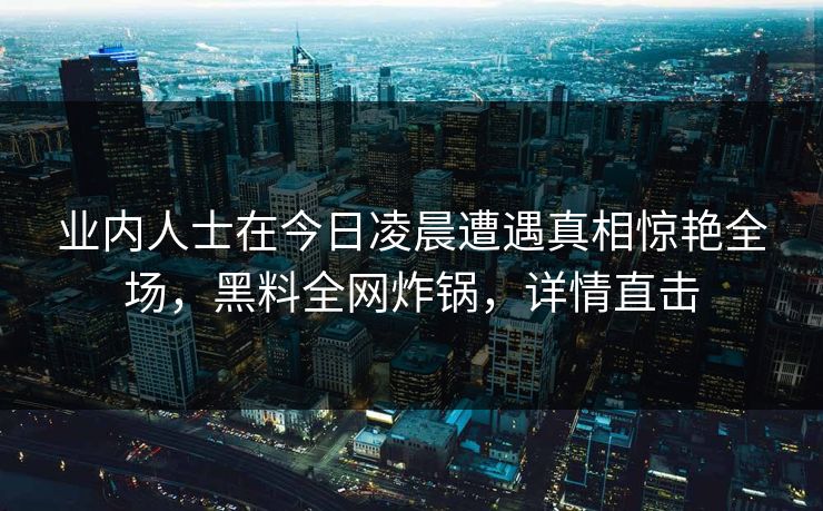 业内人士在今日凌晨遭遇真相惊艳全场，黑料全网炸锅，详情直击