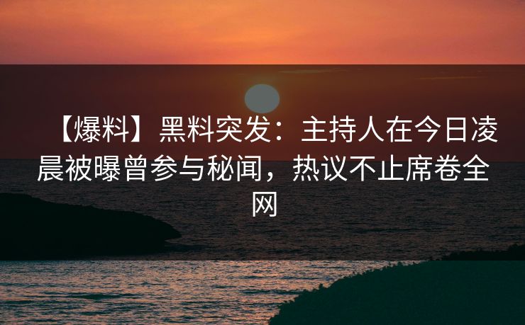 【爆料】黑料突发：主持人在今日凌晨被曝曾参与秘闻，热议不止席卷全网