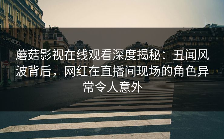 蘑菇影视在线观看深度揭秘：丑闻风波背后，网红在直播间现场的角色异常令人意外