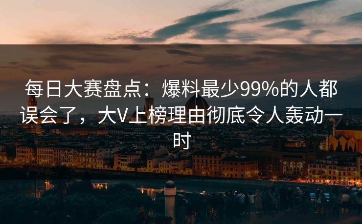 每日大赛盘点：爆料最少99%的人都误会了，大V上榜理由彻底令人轰动一时