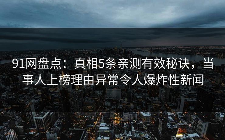 91网盘点：真相5条亲测有效秘诀，当事人上榜理由异常令人爆炸性新闻