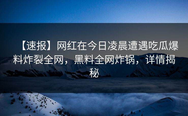 【速报】网红在今日凌晨遭遇吃瓜爆料炸裂全网，黑料全网炸锅，详情揭秘