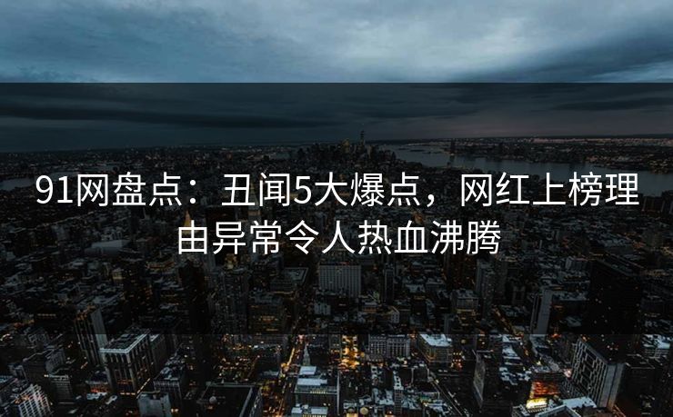 91网盘点：丑闻5大爆点，网红上榜理由异常令人热血沸腾