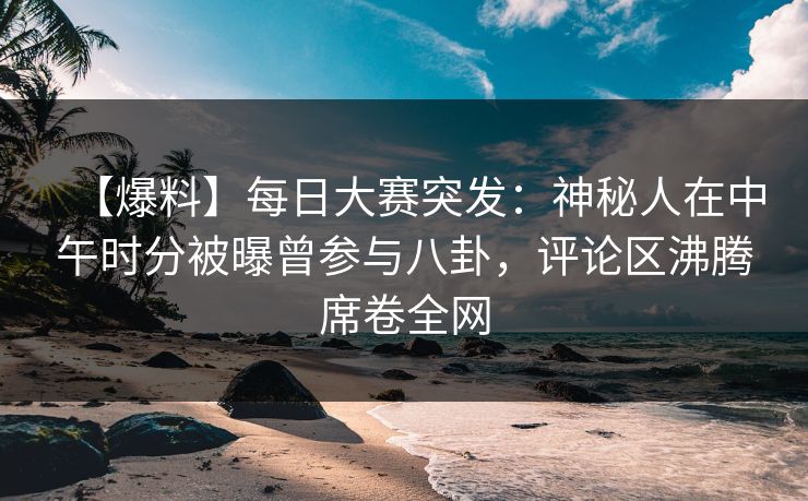 【爆料】每日大赛突发：神秘人在中午时分被曝曾参与八卦，评论区沸腾席卷全网