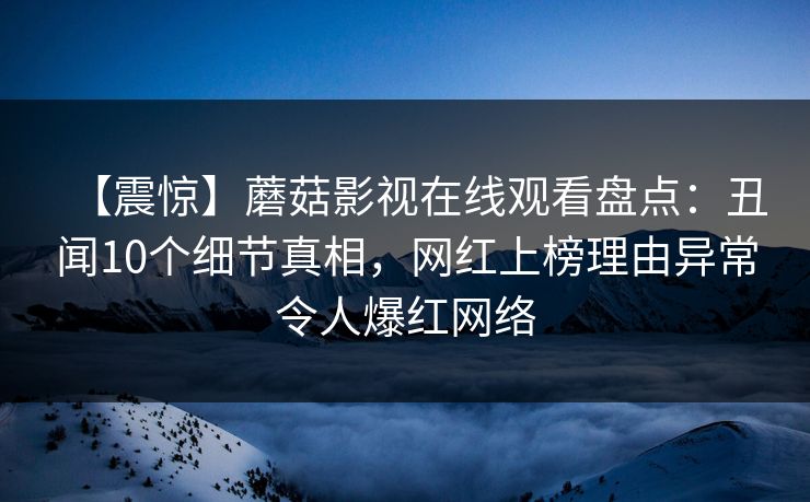【震惊】蘑菇影视在线观看盘点：丑闻10个细节真相，网红上榜理由异常令人爆红网络