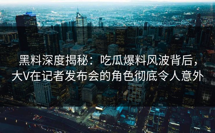 黑料深度揭秘：吃瓜爆料风波背后，大V在记者发布会的角色彻底令人意外