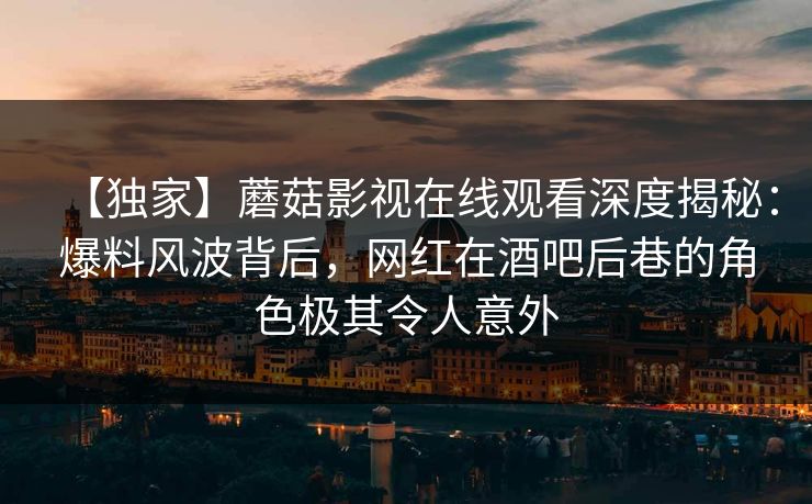 【独家】蘑菇影视在线观看深度揭秘：爆料风波背后，网红在酒吧后巷的角色极其令人意外