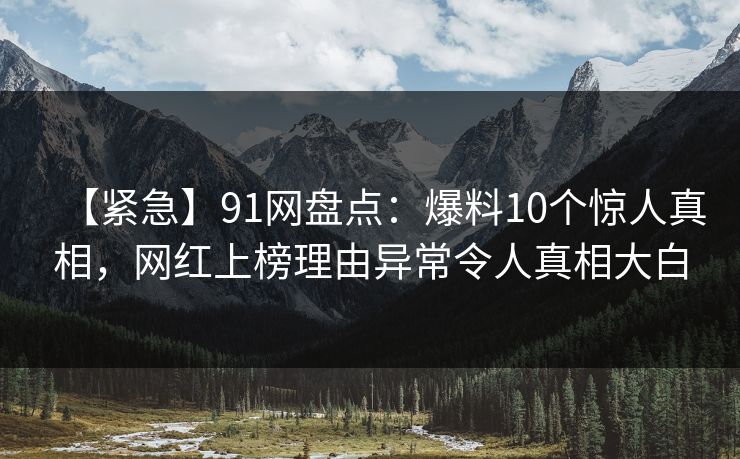 【紧急】91网盘点：爆料10个惊人真相，网红上榜理由异常令人真相大白
