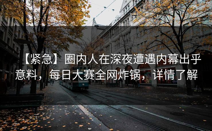 【紧急】圈内人在深夜遭遇内幕出乎意料，每日大赛全网炸锅，详情了解