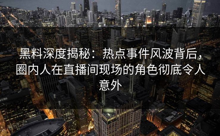 黑料深度揭秘：热点事件风波背后，圈内人在直播间现场的角色彻底令人意外