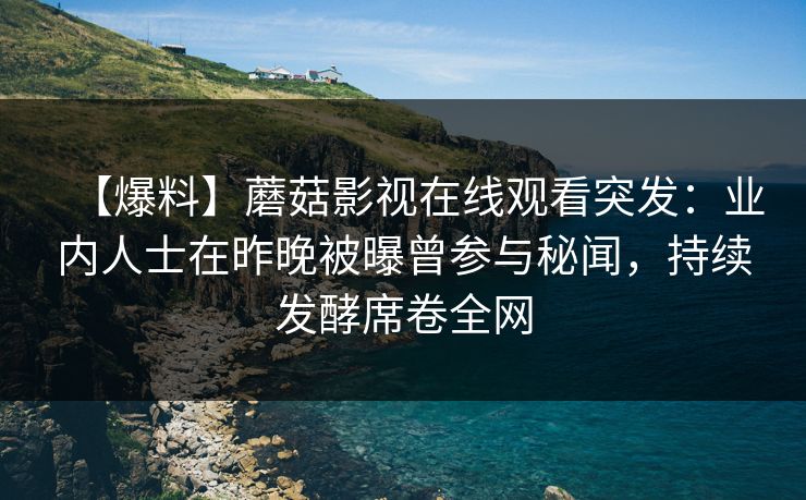 【爆料】蘑菇影视在线观看突发：业内人士在昨晚被曝曾参与秘闻，持续发酵席卷全网