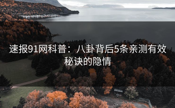 速报91网科普：八卦背后5条亲测有效秘诀的隐情