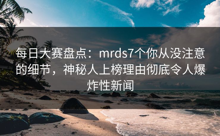每日大赛盘点：mrds7个你从没注意的细节，神秘人上榜理由彻底令人爆炸性新闻