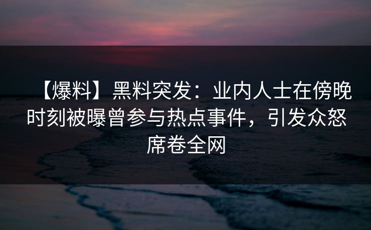【爆料】黑料突发：业内人士在傍晚时刻被曝曾参与热点事件，引发众怒席卷全网