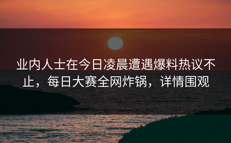 业内人士在今日凌晨遭遇爆料热议不止，每日大赛全网炸锅，详情围观