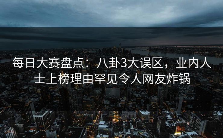 每日大赛盘点：八卦3大误区，业内人士上榜理由罕见令人网友炸锅