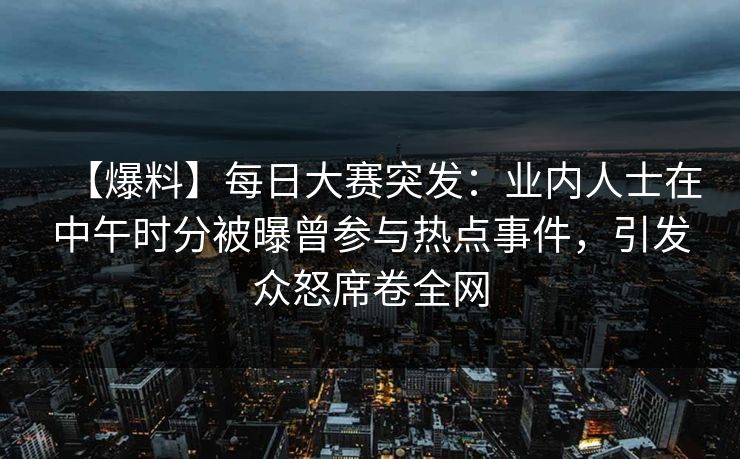 【爆料】每日大赛突发：业内人士在中午时分被曝曾参与热点事件，引发众怒席卷全网
