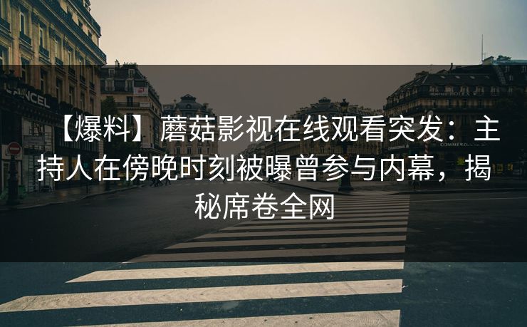 【爆料】蘑菇影视在线观看突发：主持人在傍晚时刻被曝曾参与内幕，揭秘席卷全网