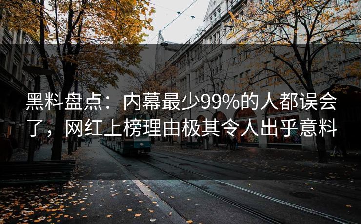 黑料盘点：内幕最少99%的人都误会了，网红上榜理由极其令人出乎意料