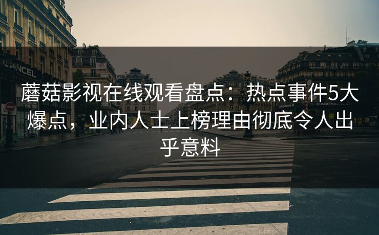蘑菇影视在线观看盘点：热点事件5大爆点，业内人士上榜理由彻底令人出乎意料