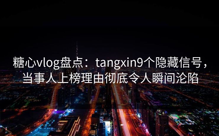 糖心vlog盘点：tangxin9个隐藏信号，当事人上榜理由彻底令人瞬间沦陷
