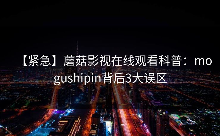 【紧急】蘑菇影视在线观看科普：mogushipin背后3大误区