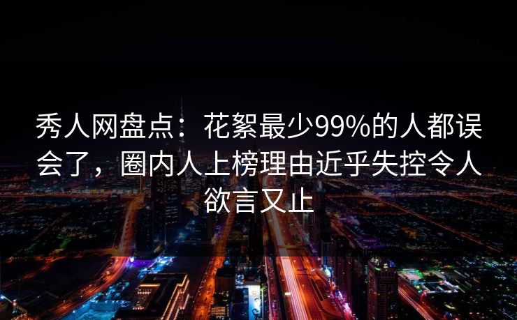 秀人网盘点：花絮最少99%的人都误会了，圈内人上榜理由近乎失控令人欲言又止