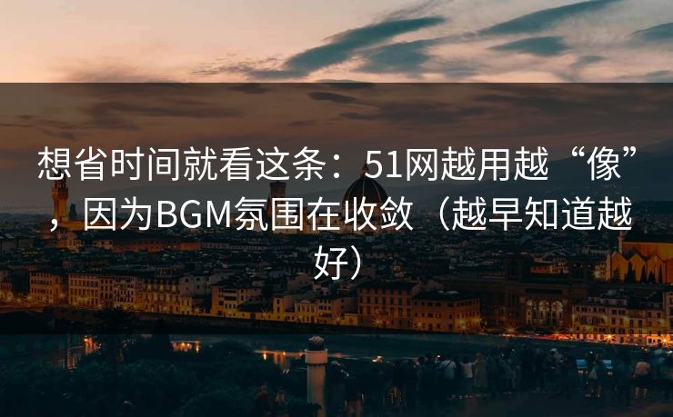 想省时间就看这条:51网越用越“像”,因为BGM氛围在收敛(越早知道越好) 想省时间就看这条:51网越用越“像”,因为BGM氛围在收敛(越早知道越好)