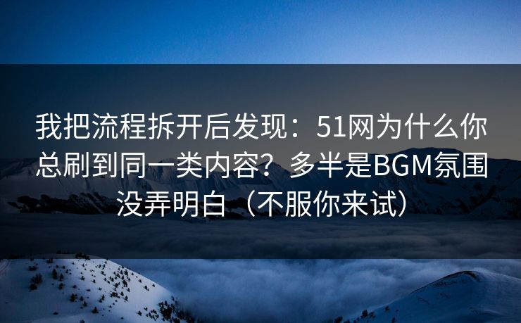 我把流程拆开后发现：51网为什么你总刷到同一类内容？多半是BGM氛围没弄明白（不服你来试）