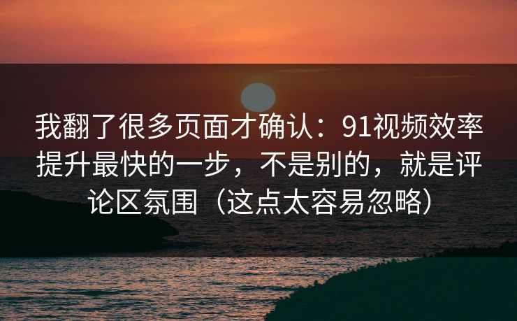 我翻了很多页面才确认:91视频效率提升最快的一步,不是别的,就是评论区氛围(这点太容易忽略) 我翻了很多页面才确认:91视频效率提升最快的一步,不是别的,就是评论区氛围(这点太容易忽略)