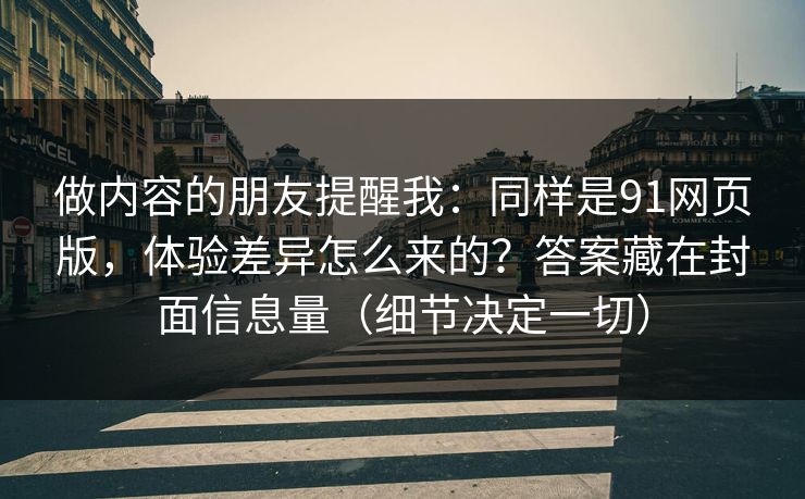 做内容的朋友提醒我：同样是91网页版，体验差异怎么来的？答案藏在封面信息量（细节决定一切）