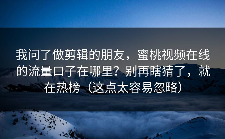 我问了做剪辑的朋友，蜜桃视频在线的流量口子在哪里？别再瞎猜了，就在热榜（这点太容易忽略）