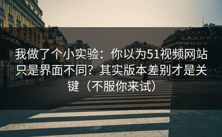 我做了个小实验：你以为51视频网站只是界面不同？其实版本差别才是关键（不服你来试）