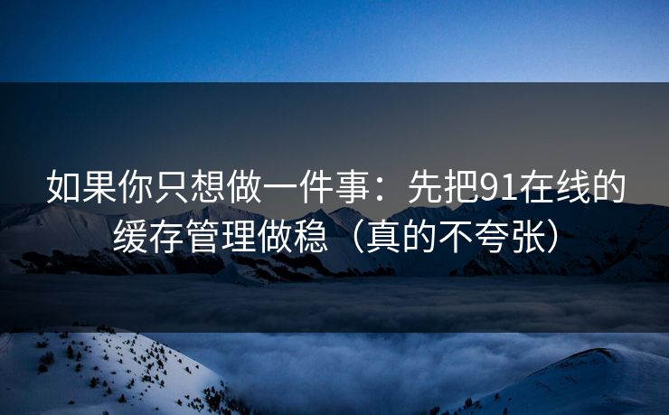 如果你只想做一件事：先把91在线的缓存管理做稳（真的不夸张）
