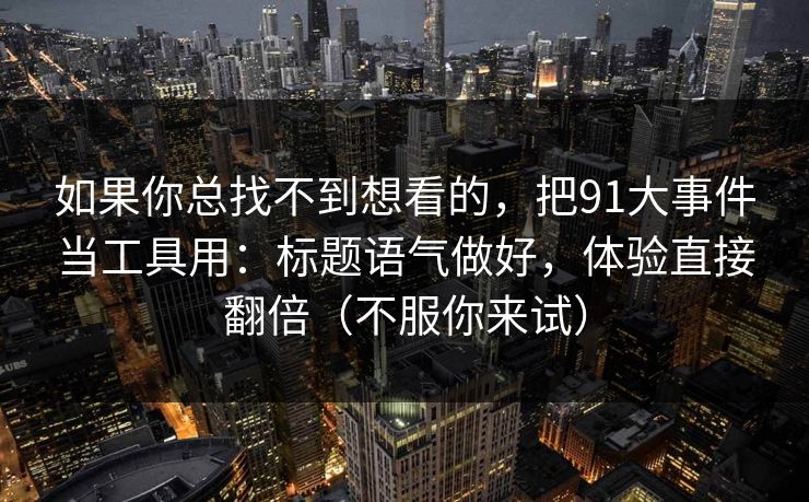 如果你总找不到想看的，把91大事件当工具用：标题语气做好，体验直接翻倍（不服你来试）