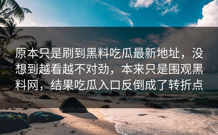 原本只是刷到黑料吃瓜最新地址，没想到越看越不对劲，本来只是围观黑料网，结果吃瓜入口反倒成了转折点
